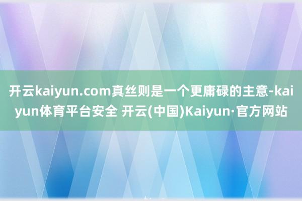 开云kaiyun.com真丝则是一个更庸碌的主意-kaiyun体育平台安全 开云(中国)Kaiyun·官方网站