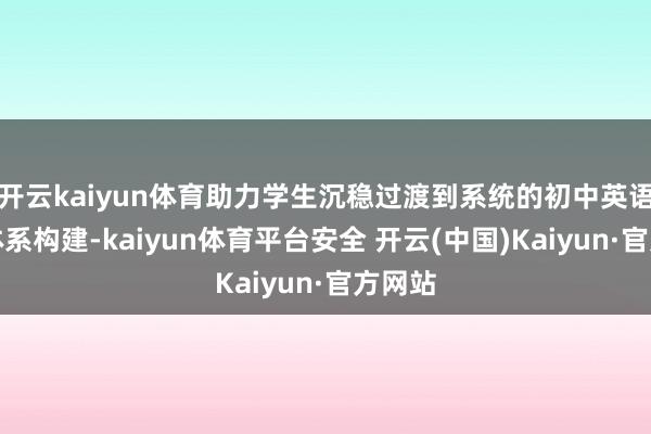 开云kaiyun体育助力学生沉稳过渡到系统的初中英语学问体系构建-kaiyun体育平台安全 开云(中国)Kaiyun·官方网站