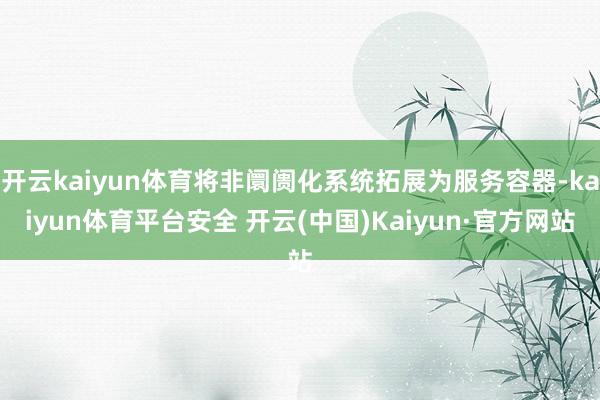 开云kaiyun体育将非阛阓化系统拓展为服务容器-kaiyun体育平台安全 开云(中国)Kaiyun·官方网站