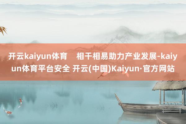 开云kaiyun体育    相干相易助力产业发展-kaiyun体育平台安全 开云(中国)Kaiyun·官方网站