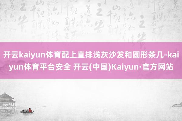 开云kaiyun体育配上直排浅灰沙发和圆形茶几-kaiyun体育平台安全 开云(中国)Kaiyun·官方网站