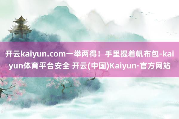 开云kaiyun.com一举两得！手里提着帆布包-kaiyun体育平台安全 开云(中国)Kaiyun·官方网站