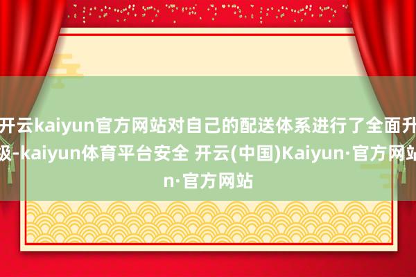 开云kaiyun官方网站对自己的配送体系进行了全面升级-kaiyun体育平台安全 开云(中国)Kaiyun·官方网站