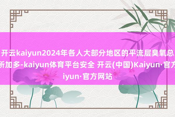 开云kaiyun2024年各人大部分地区的平流层臭氧总量有所加多-kaiyun体育平台安全 开云(中国)Kaiyun·官方网站