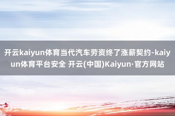 开云kaiyun体育当代汽车劳资终了涨薪契约-kaiyun体育平台安全 开云(中国)Kaiyun·官方网站