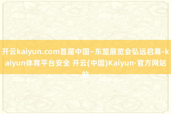 开云kaiyun.com首届中国—东盟展览会弘远启幕-kaiyun体育平台安全 开云(中国)Kaiyun·官方网站