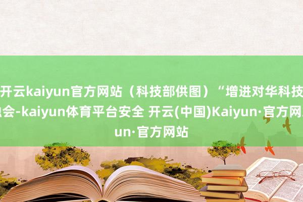 开云kaiyun官方网站（科技部供图）“增进对华科技融会-kaiyun体育平台安全 开云(中国)Kaiyun·官方网站