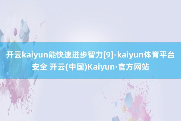 开云kaiyun能快速进步智力[9]-kaiyun体育平台安全 开云(中国)Kaiyun·官方网站