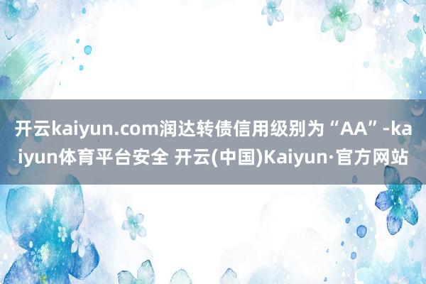 开云kaiyun.com润达转债信用级别为“AA”-kaiyun体育平台安全 开云(中国)Kaiyun·官方网站
