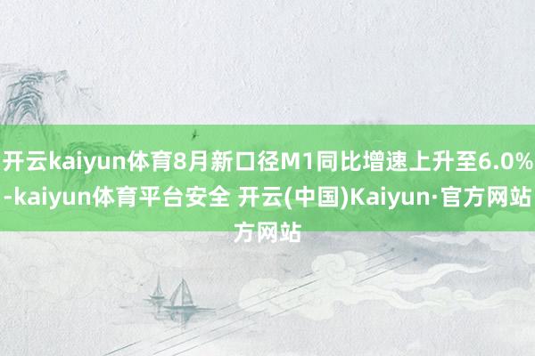 开云kaiyun体育8月新口径M1同比增速上升至6.0%-kaiyun体育平台安全 开云(中国)Kaiyun·官方网站