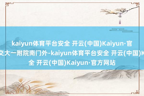 kaiyun体育平台安全 开云(中国)Kaiyun·官方网站在西安市交大一附院南门外-kaiyun体育平台安全 开云(中国)Kaiyun·官方网站
