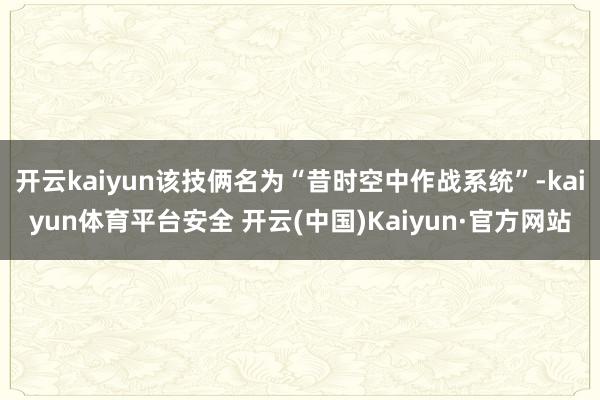 开云kaiyun该技俩名为“昔时空中作战系统”-kaiyun体育平台安全 开云(中国)Kaiyun·官方网站