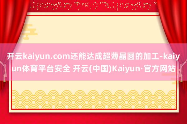 开云kaiyun.com还能达成超薄晶圆的加工-kaiyun体育平台安全 开云(中国)Kaiyun·官方网站