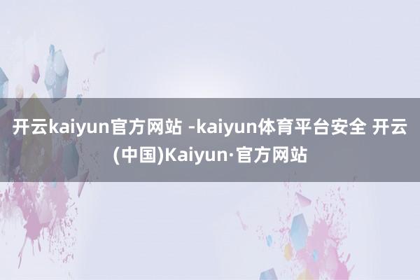开云kaiyun官方网站 -kaiyun体育平台安全 开云(中国)Kaiyun·官方网站