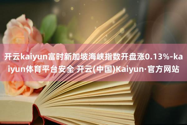 开云kaiyun富时新加坡海峡指数开盘涨0.13%-kaiyun体育平台安全 开云(中国)Kaiyun·官方网站