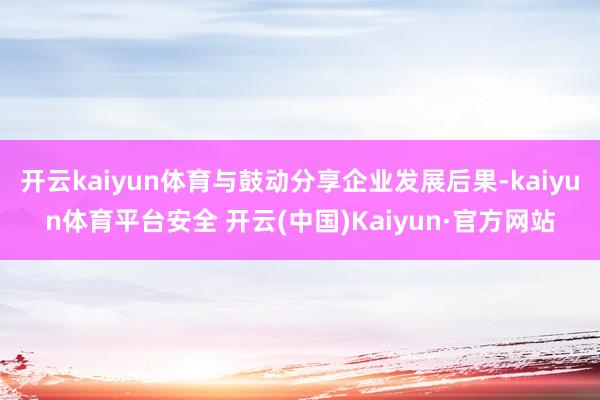 开云kaiyun体育与鼓动分享企业发展后果-kaiyun体育平台安全 开云(中国)Kaiyun·官方网站