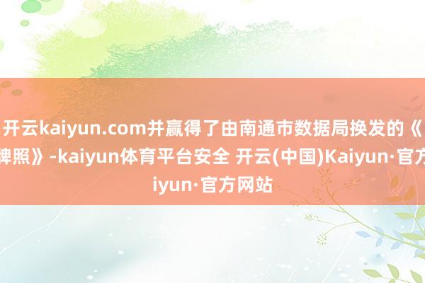 开云kaiyun.com并赢得了由南通市数据局换发的《交易牌照》-kaiyun体育平台安全 开云(中国)Kaiyun·官方网站
