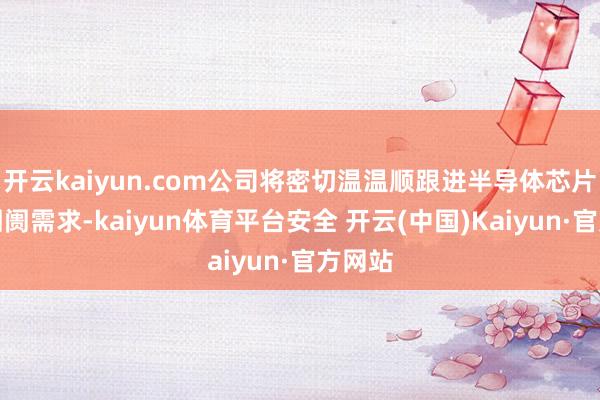 开云kaiyun.com公司将密切温温顺跟进半导体芯片规模阛阓需求-kaiyun体育平台安全 开云(中国)Kaiyun·官方网站