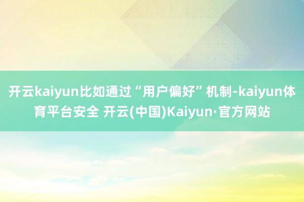 开云kaiyun比如通过“用户偏好”机制-kaiyun体育平台安全 开云(中国)Kaiyun·官方网站