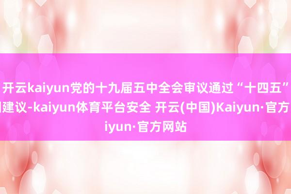 开云kaiyun党的十九届五中全会审议通过“十四五”贪图建议-kaiyun体育平台安全 开云(中国)Kaiyun·官方网站