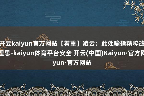 开云kaiyun官方网站【着重】凌云：此处喻指精粹改进理思-kaiyun体育平台安全 开云(中国)Kaiyun·官方网站