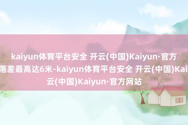 kaiyun体育平台安全 开云(中国)Kaiyun·官方网站汛期水位落差最高达6米-kaiyun体育平台安全 开云(中国)Kaiyun·官方网站