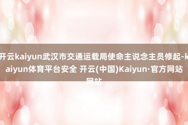 开云kaiyun武汉市交通运载局使命主说念主员修起-kaiyun体育平台安全 开云(中国)Kaiyun·官方网站