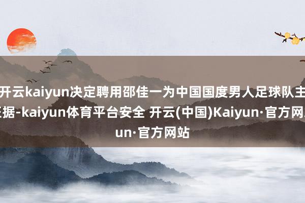 开云kaiyun决定聘用邵佳一为中国国度男人足球队主证据-kaiyun体育平台安全 开云(中国)Kaiyun·官方网站