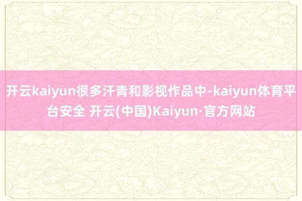 开云kaiyun很多汗青和影视作品中-kaiyun体育平台安全 开云(中国)Kaiyun·官方网站