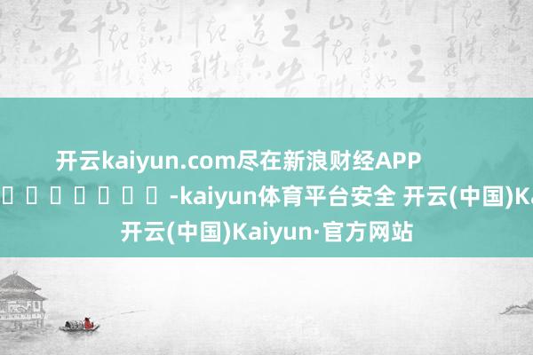 开云kaiyun.com尽在新浪财经APP -kaiyun体育平台安全 开云(中国)Kaiyun·官方网站