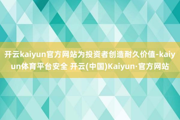 开云kaiyun官方网站为投资者创造耐久价值-kaiyun体育平台安全 开云(中国)Kaiyun·官方网站