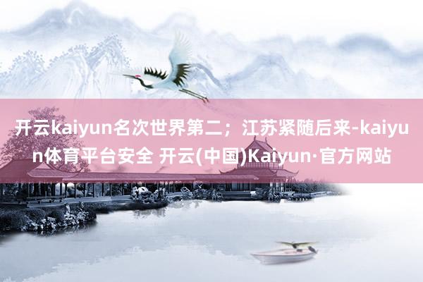 开云kaiyun名次世界第二；江苏紧随后来-kaiyun体育平台安全 开云(中国)Kaiyun·官方网站