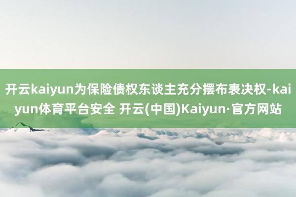 开云kaiyun为保险债权东谈主充分摆布表决权-kaiyun体育平台安全 开云(中国)Kaiyun·官方网站