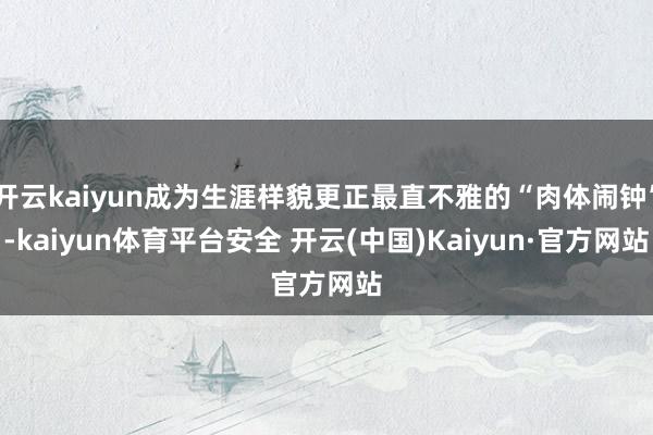 开云kaiyun成为生涯样貌更正最直不雅的“肉体闹钟”-kaiyun体育平台安全 开云(中国)Kaiyun·官方网站