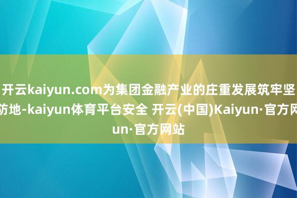 开云kaiyun.com为集团金融产业的庄重发展筑牢坚实防地-kaiyun体育平台安全 开云(中国)Kaiyun·官方网站