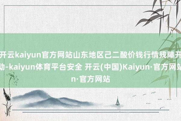 开云kaiyun官方网站山东地区己二酸价钱行情残障开动-kaiyun体育平台安全 开云(中国)Kaiyun·官方网站