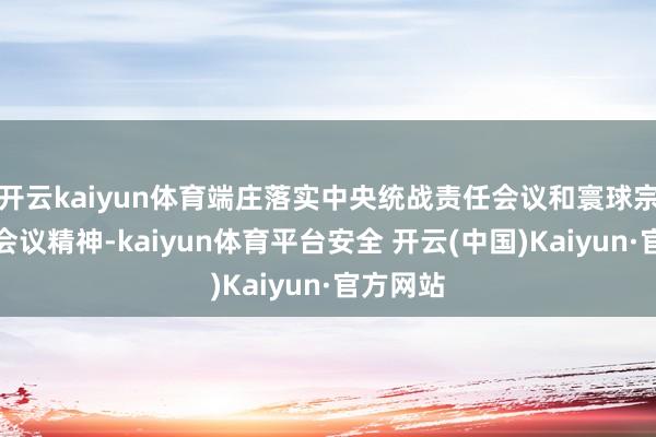开云kaiyun体育端庄落实中央统战责任会议和寰球宗教责任会议精神-kaiyun体育平台安全 开云(中国)Kaiyun·官方网站