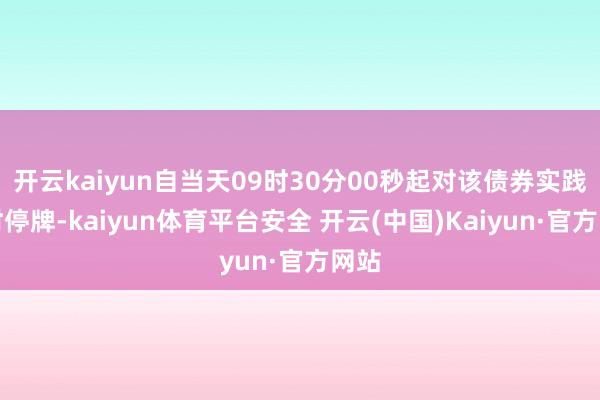 开云kaiyun自当天09时30分00秒起对该债券实践临时停牌-kaiyun体育平台安全 开云(中国)Kaiyun·官方网站