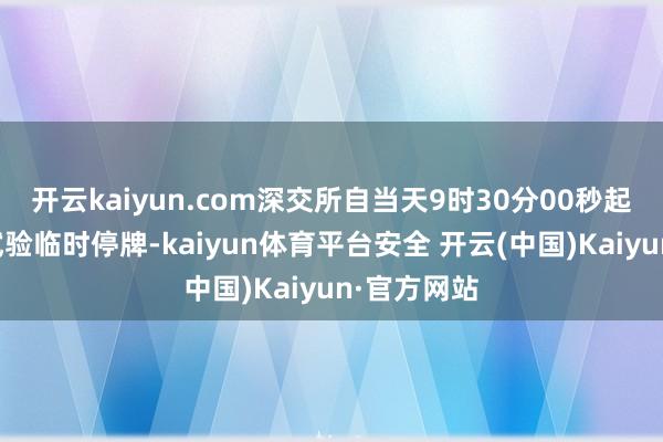 开云kaiyun.com深交所自当天9时30分00秒起对该债券试验临时停牌-kaiyun体育平台安全 开云(中国)Kaiyun·官方网站