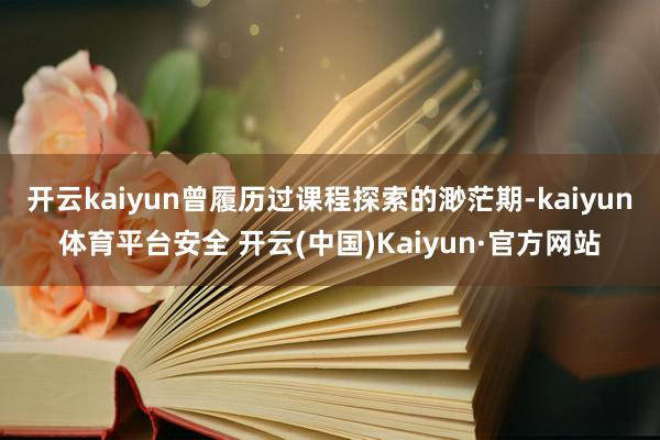 开云kaiyun曾履历过课程探索的渺茫期-kaiyun体育平台安全 开云(中国)Kaiyun·官方网站