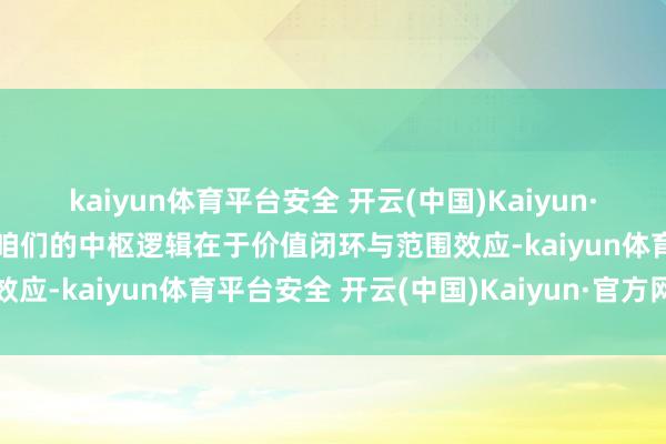 kaiyun体育平台安全 开云(中国)Kaiyun·官方网站刘小健暴露：“咱们的中枢逻辑在于价值闭环与范围效应-kaiyun体育平台安全 开云(中国)Kaiyun·官方网站